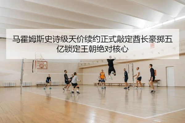 马霍姆斯史诗级天价续约正式敲定酋长豪掷五亿锁定王朝绝对核心