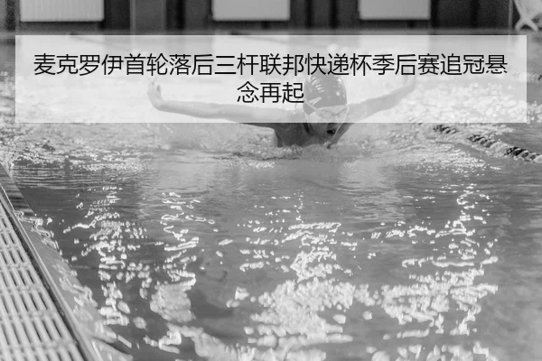 麦克罗伊首轮落后三杆联邦快递杯季后赛追冠悬念再起